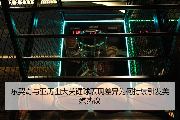 东契奇与亚历山大关键球表现差异为何持续引发美媒热议