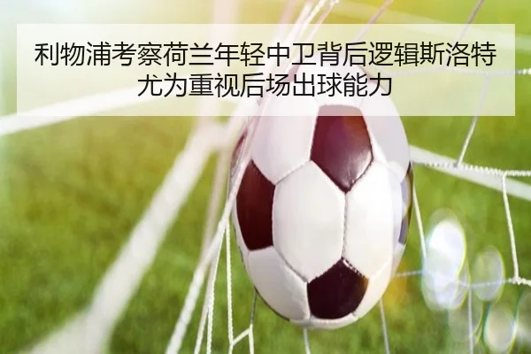 利物浦考察荷兰年轻中卫背后逻辑斯洛特尤为重视后场出球能力